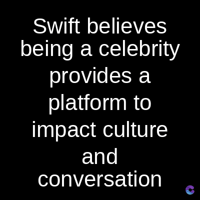 Swift believes
being a celebrity
provides a
platform to
impact culture
and
conversation
C