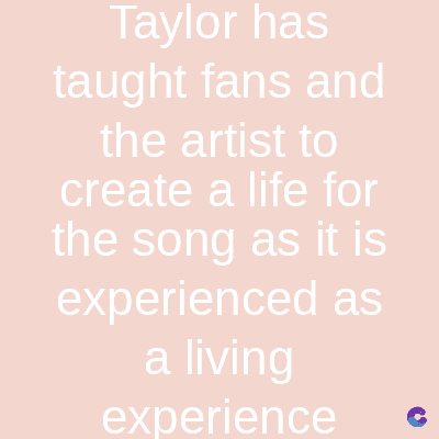 Taylor has
taught fans and
the artist to
create a life for
the song as it is
experienced as
a living
experience C