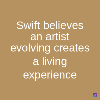 Swift believes
an artist
evolving creates
a living
experience