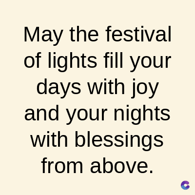 May the festival
of lights fill your
days with joy
and your nights
with blessings
from above.
C