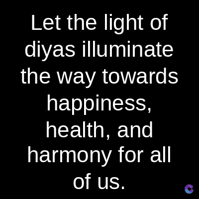 Let the light of
diyas illuminate
the way towards
happiness,
health, and
harmony for all
of us.