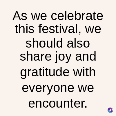 As we celebrate
this festival, we
should also
share joy and
gratitude with
everyone we
encounter.
C