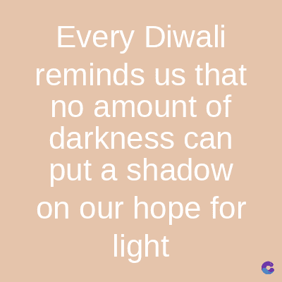 Every Diwali
reminds us that
no amount of
darkness can
put a shadow
on our hope for
light