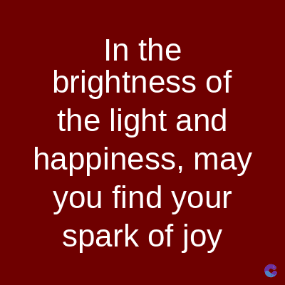 In the
brightness of
the light and
happiness, may
you find your
spark of joy