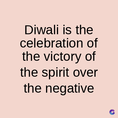 Diwali is the
celebration of
the victory of
the spirit over
the negative
C