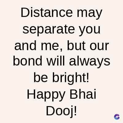 Distance may
separate you
and me, but our
bond will always
be bright!
Happy Bhai
Dooj!
C