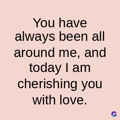 You have
always been all
around me, and
today I am
cherishing you
with love.
C