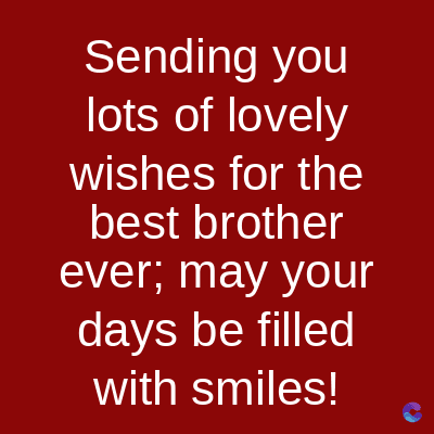 Sending you
lots of lovely
wishes for the
best brother
ever; may your
days be filled
with smiles!