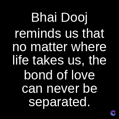 Bhai Dooj
reminds us that
no matter where
life takes us, the
bond of love
can never be
separated.