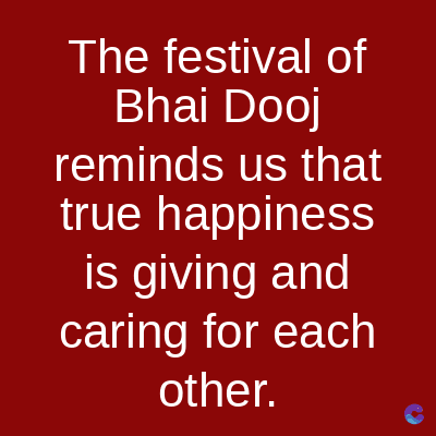 The festival of
Bhai Dooj
reminds us that
true happiness
is giving and
caring for each
other.