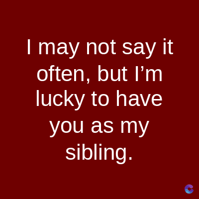 I may not say it
often, but I'm
lucky to have
you as my
sibling.