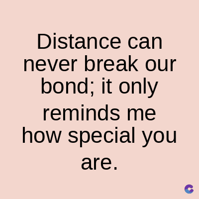 Distance can
never break our
bond; it only
reminds me
how special you
are.
C