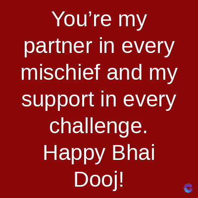 You're my
partner in every
mischief and my
support in every
challenge.
Happy Bhai
Dooj!