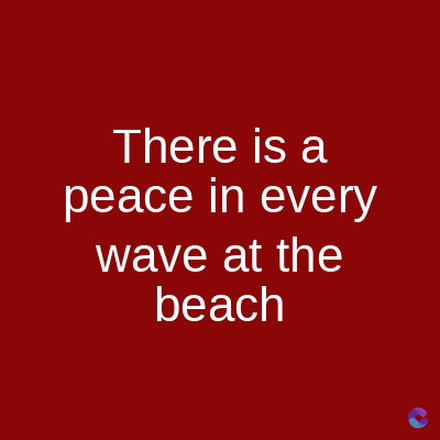There is a
peace in every
wave at the
beach