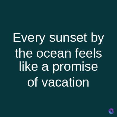 Every sunset by
the ocean feels
like a promise
of vacation