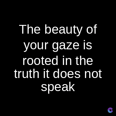 The beauty of
your gaze is
rooted in the
truth it does not
speak