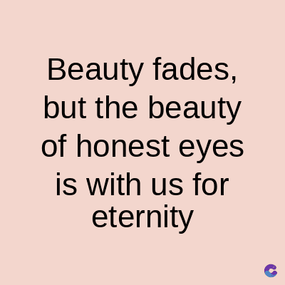 Beauty fades,
but the beauty
of honest eyes
is with us for
eternity
C