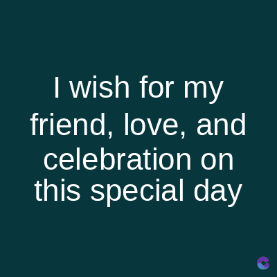 I wish for my
friend, love, and
celebration
on
this special day