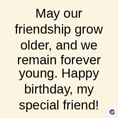 May our
friendship grow
older, and we
remain forever
young. Happy
birthday, my
special friend!