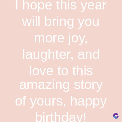 I hope this year
will bring you
more joy,
laughter, and
love to this
amazing story
of yours, happy
birthday!
C