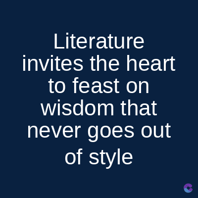 Literature
invites the heart
to feast on
wisdom that
never goes out
of style