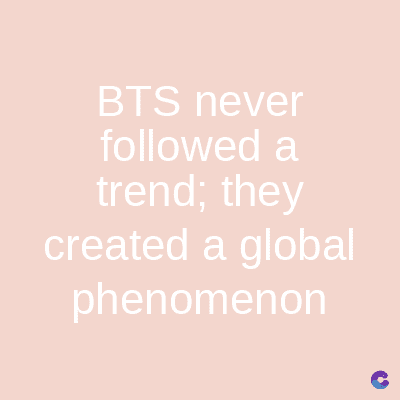 BTS never
followed a
trend; they
created a global
phenomenon
C