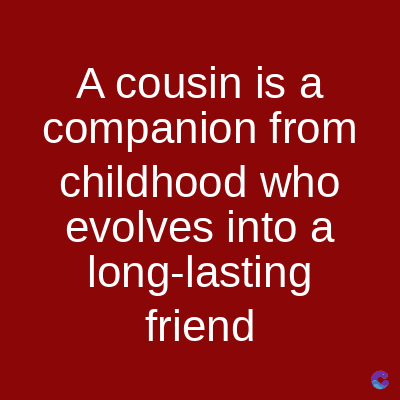 A cousin is a
companion from
childhood who
evolves into a
long-lasting
friend