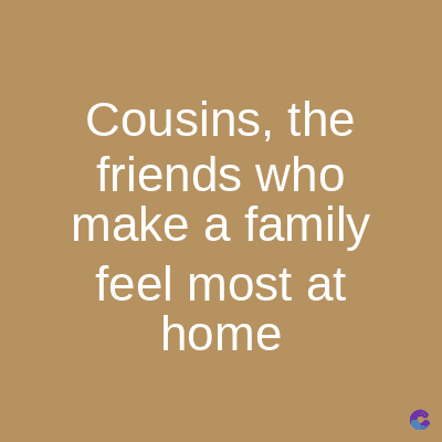 Cousins, the
friends who
make a family
feel most at
home