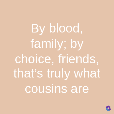 By blood,
family; by
choice, friends,
that's truly what
cousins are