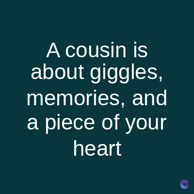 A cousin is
about giggles,
memories, and
a piece of your
heart