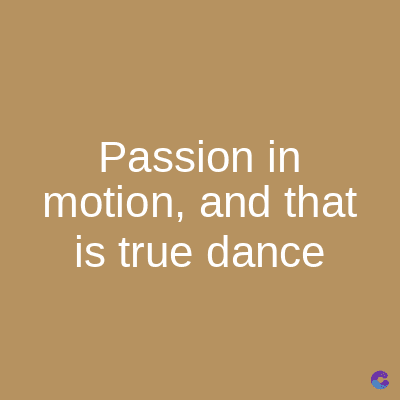 Passion in
motion, and that
is true dance