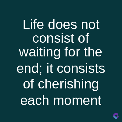 Life does not
consist
of
waiting for the
end; it consists
of cherishing
each moment