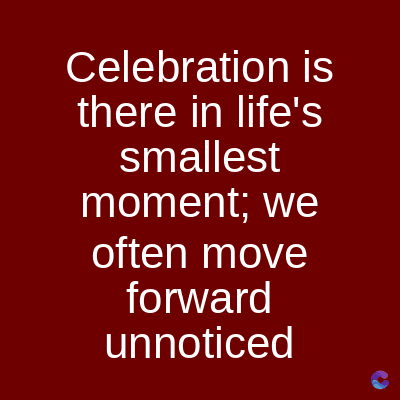 Celebration is
there in life's
smallest
moment; we
often move
forward
unnoticed