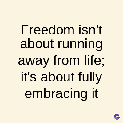 Freedom isn't
about running
away from life;
it's about fully
embracing it
C