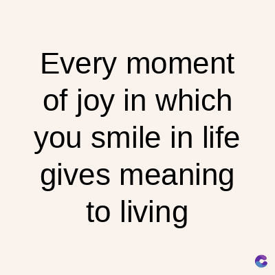 Every moment
of joy in which
you smile in life
gives meaning
to living
C