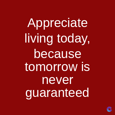 Appreciate
living today,
because
tomorrow is
never
guaranteed