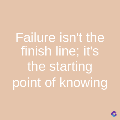 Failure isn't the
finish line; it's
the starting
point of knowing