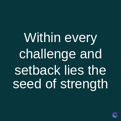 Within every
challenge and
setback lies the
seed of strength