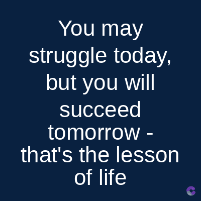 You may
struggle today,
but you will
succeed
tomorrow -
that's the lesson
of life