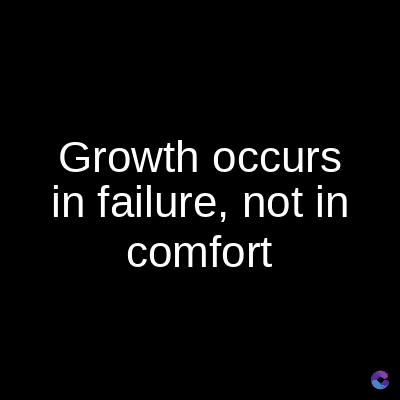 Growth occurs
in failure, not in
comfort