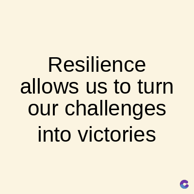Resilience
allows us to turn
our challenges
into victories
C