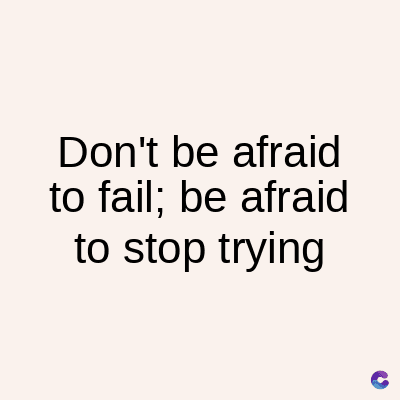 Don't be afraid
to fail; be afraid
to stop trying
C
