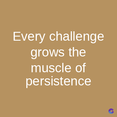 Every challenge
grows the
muscle of
persistence