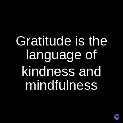 Gratitude is the
language of
kindness and
mindfulness