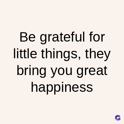 Be grateful for
little things, they
bring you great
happiness
C
