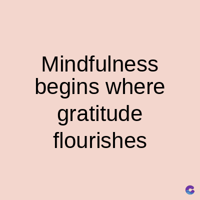 Mindfulness
begins where
gratitude
flourishes
C
