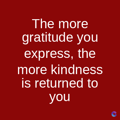 The more
gratitude you
express, the
more kindness
is returned to
you