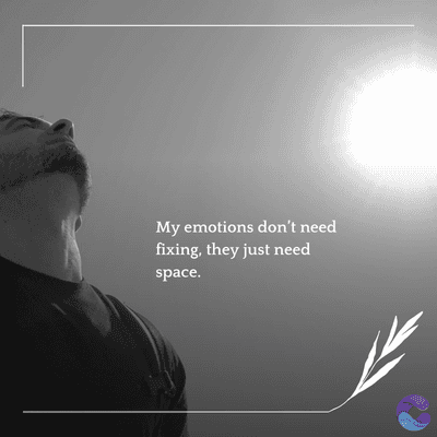 My emotions don't need
fixing, they just need
space.