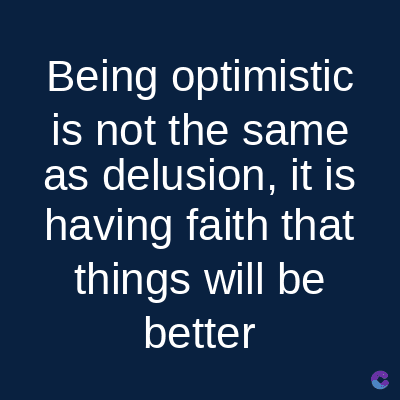 Being optimistic
is not the same
as delusion, it is
having faith that
things will be
better