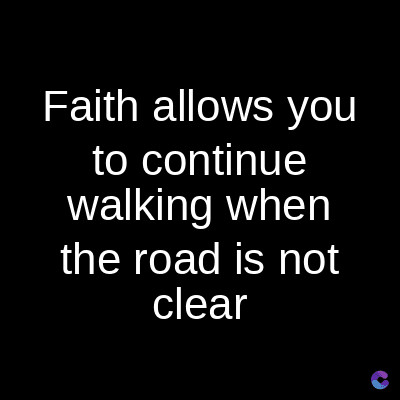 Faith allows you
to continue
walking when
the road is not
clear